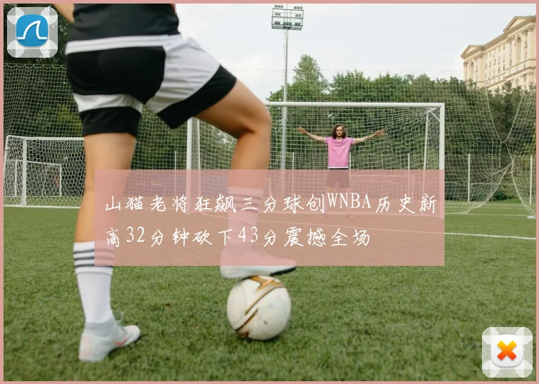 山猫老将狂飙三分球创WNBA历史新高32分钟砍下43分震撼全场