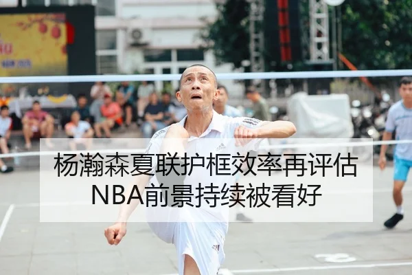 杨瀚森夏联护框效率再评估 NBA前景持续被看好