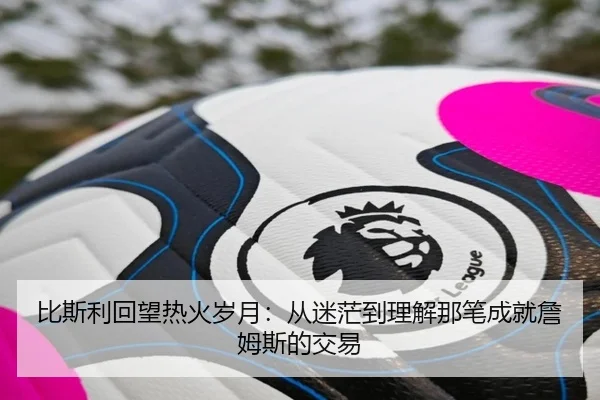 比斯利回望热火岁月：从迷茫到理解那笔成就詹姆斯的交易